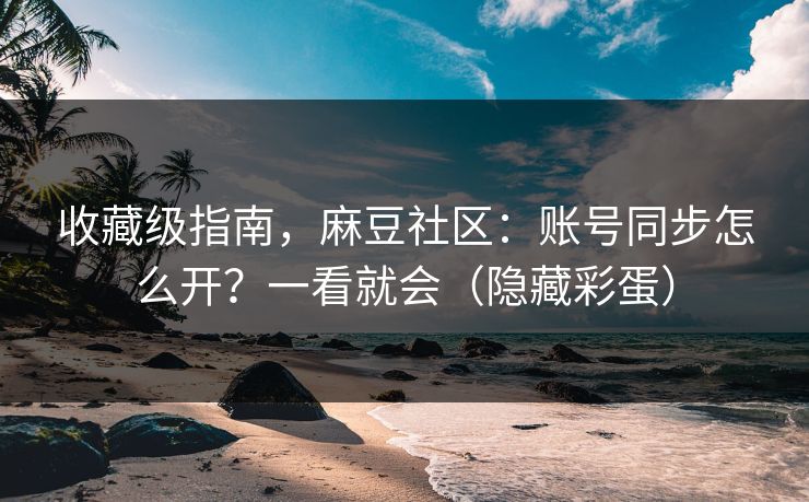 收藏级指南,麻豆社区:账号同步怎么开?一看就会(隐藏彩蛋) 收藏级指南,麻豆社区:账号同步怎么开?一看就会(隐藏彩蛋)