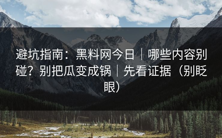 避坑指南:黑料网今日|哪些内容别碰?别把瓜变成锅|先看证据(别眨眼) 避坑指南:黑料网今日|哪些内容别碰?别把瓜变成锅|先看证据(别眨眼)