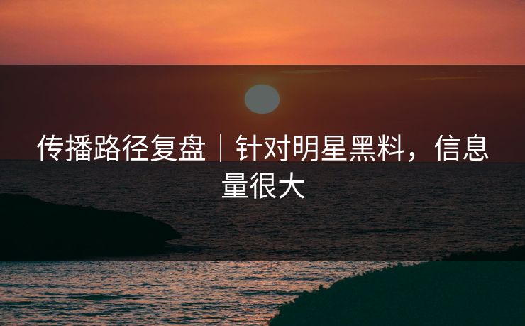 传播路径复盘|针对明星黑料,信息量很大 传播路径复盘|针对明星黑料,信息量很大