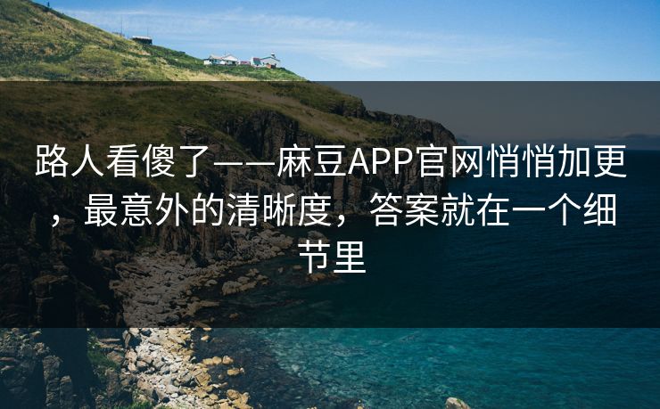 路人看傻了——麻豆APP官网悄悄加更,最意外的清晰度,答案就在一个细节里 路人看傻了——麻豆APP官网悄悄加更,最意外的清晰度,答案就在一个细节里