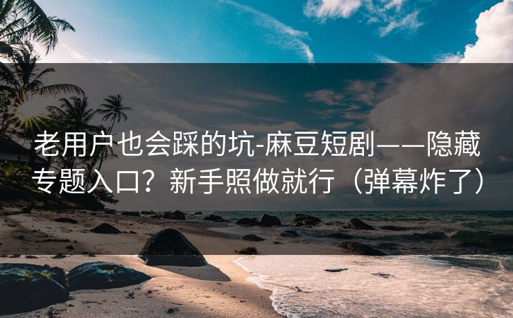 老用户也会踩的坑-麻豆短剧——隐藏专题入口?新手照做就行(弹幕炸了) 老用户也会踩的坑-麻豆短剧——隐藏专题入口?新手照做就行(弹幕炸了)
