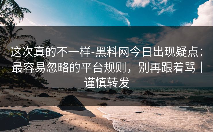 这次真的不一样-黑料网今日出现疑点:最容易忽略的平台规则,别再跟着骂|谨慎转发 这次真的不一样-黑料网今日出现疑点:最容易忽略的平台规则,别再跟着骂|谨慎转发