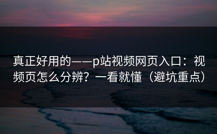 真正好用的——p站视频网页入口:视频页怎么分辨?一看就懂(避坑重点) 真正好用的——p站视频网页入口:视频页怎么分辨?一看就懂(避坑重点)