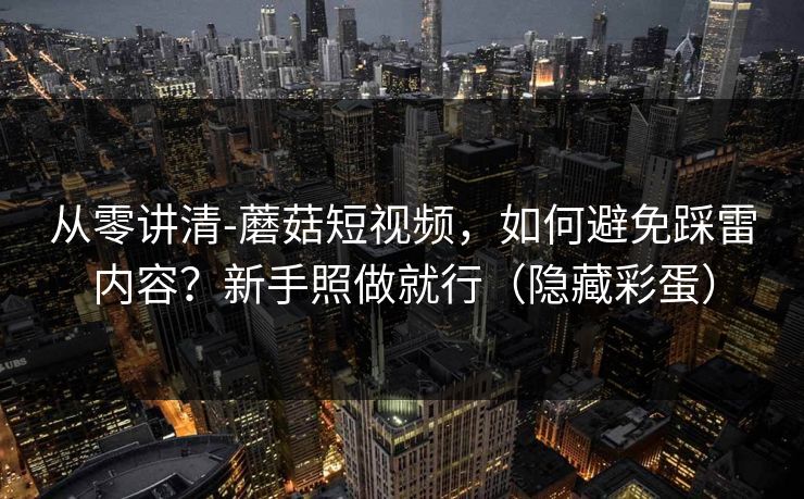 从零讲清-蘑菇短视频,如何避免踩雷内容?新手照做就行(隐藏彩蛋) 从零讲清-蘑菇短视频,如何避免踩雷内容?新手照做就行(隐藏彩蛋)