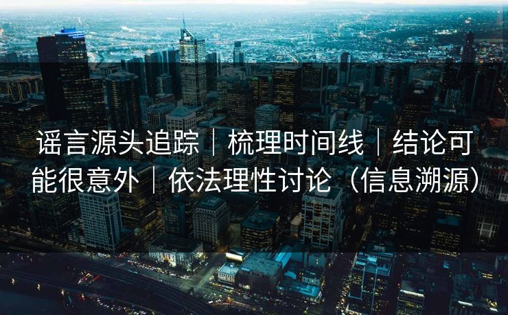 谣言源头追踪｜梳理时间线｜结论可能很意外｜依法理性讨论（信息溯源）