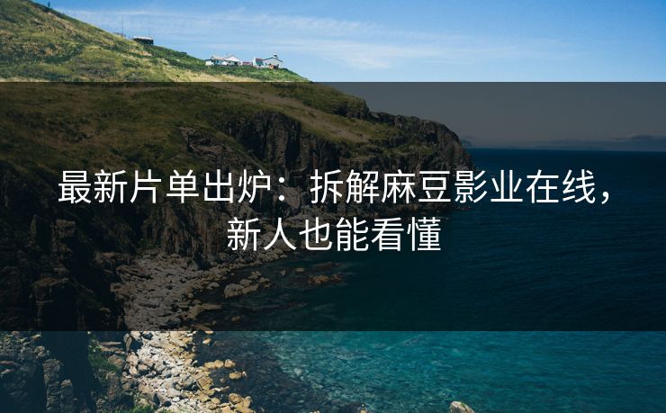 最新片单出炉:拆解麻豆影业在线,新人也能看懂 最新片单出炉:拆解麻豆影业在线,新人也能看懂