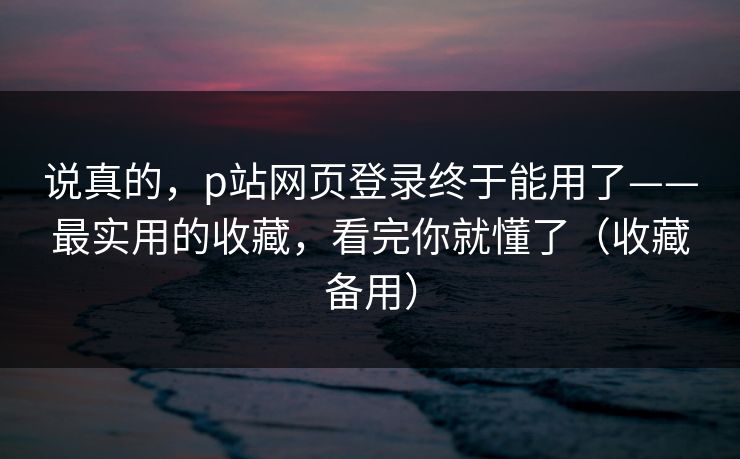 说真的,p站网页登录终于能用了——最实用的收藏,看完你就懂了(收藏备用) 说真的,p站网页登录终于能用了——最实用的收藏,看完你就懂了(收藏备用)