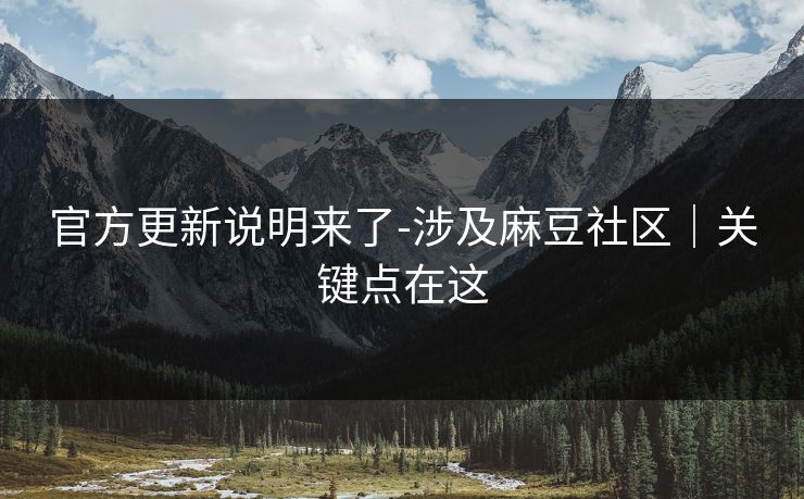 官方更新说明来了-涉及麻豆社区|关键点在这 官方更新说明来了-涉及麻豆社区|关键点在这