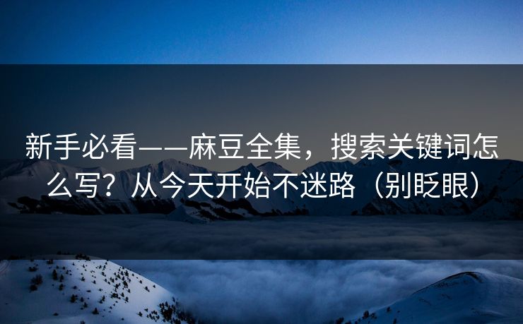 新手必看——麻豆全集,搜索关键词怎么写?从今天开始不迷路(别眨眼) 新手必看——麻豆全集,搜索关键词怎么写?从今天开始不迷路(别眨眼)