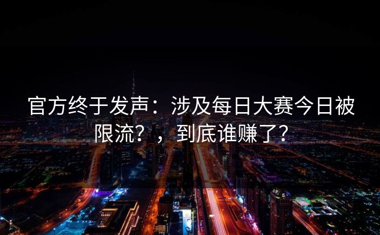 官方终于发声:涉及每日大赛今日被限流?,到底谁赚了? 官方终于发声:涉及每日大赛今日被限流?,到底谁赚了?