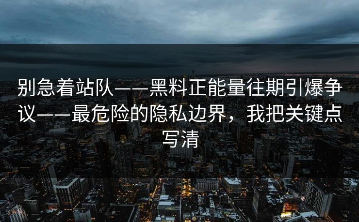 别急着站队——黑料正能量往期引爆争议——最危险的隐私边界，我把关键点写清