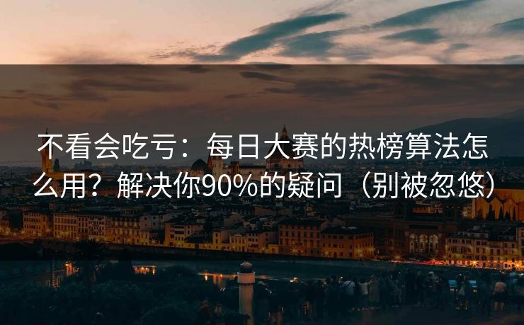 不看会吃亏:每日大赛的热榜算法怎么用?解决你90%的疑问(别被忽悠) 不看会吃亏:每日大赛的热榜算法怎么用?解决你90%的疑问(别被忽悠)