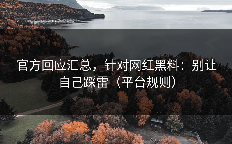 官方回应汇总,针对网红黑料:别让自己踩雷(平台规则) 官方回应汇总,针对网红黑料:别让自己踩雷(平台规则)
