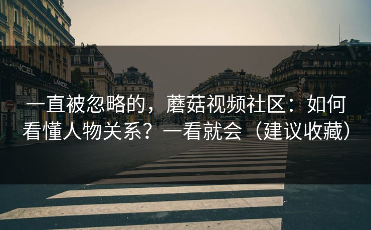 一直被忽略的,蘑菇视频社区:如何看懂人物关系?一看就会(建议收藏) 一直被忽略的,蘑菇视频社区:如何看懂人物关系?一看就会(建议收藏)