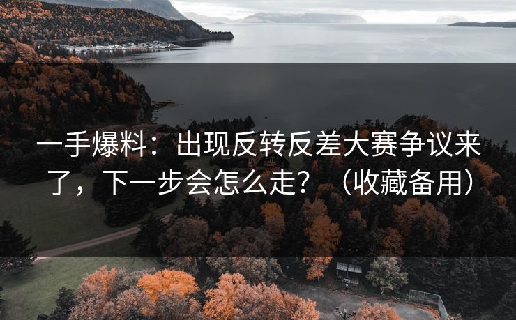 一手爆料:出现反转反差大赛争议来了,下一步会怎么走?(收藏备用) 一手爆料:出现反转反差大赛争议来了,下一步会怎么走?(收藏备用)