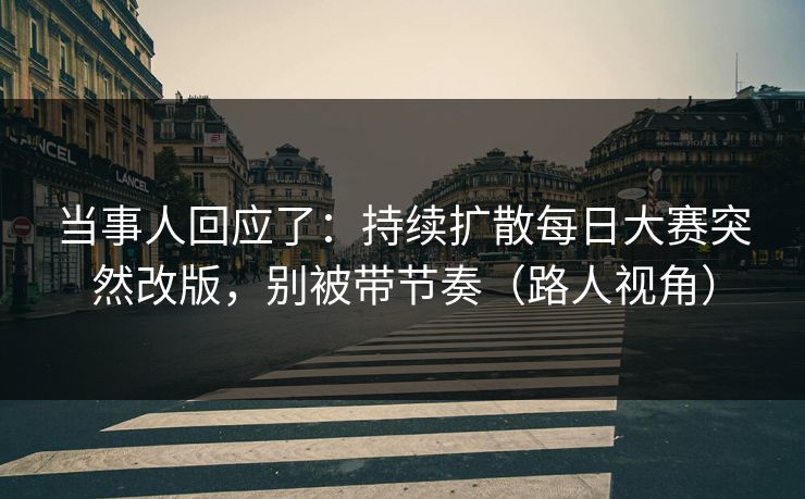 当事人回应了:持续扩散每日大赛突然改版,别被带节奏(路人视角) 当事人回应了:持续扩散每日大赛突然改版,别被带节奏(路人视角)