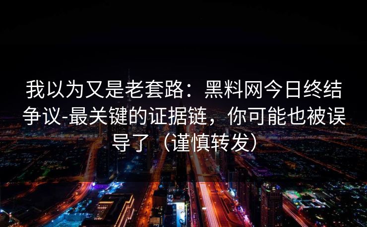 我以为又是老套路:黑料网今日终结争议-最关键的证据链,你可能也被误导了(谨慎转发) 我以为又是老套路:黑料网今日终结争议-最关键的证据链,你可能也被误导了(谨慎转发)