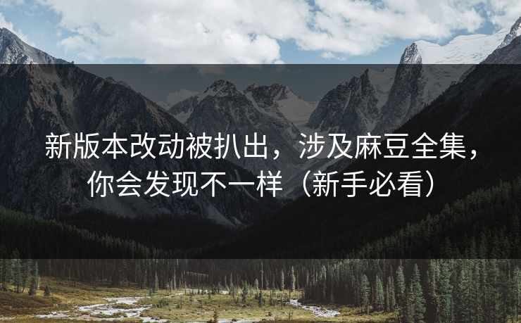 新版本改动被扒出,涉及麻豆全集,你会发现不一样(新手必看) 新版本改动被扒出,涉及麻豆全集,你会发现不一样(新手必看)