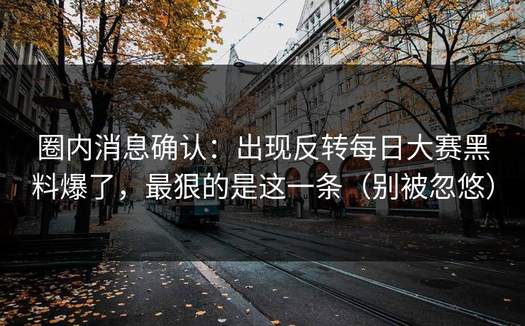 圈内消息确认：出现反转每日大赛黑料爆了，最狠的是这一条（别被忽悠）