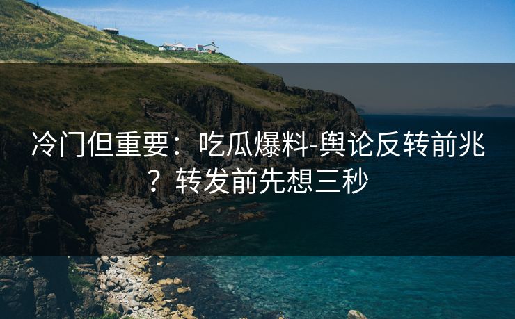 冷门但重要:吃瓜爆料-舆论反转前兆?转发前先想三秒 冷门但重要:吃瓜爆料-舆论反转前兆?转发前先想三秒