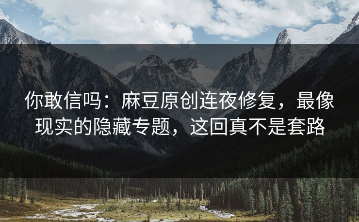你敢信吗:麻豆原创连夜修复,最像现实的隐藏专题,这回真不是套路 你敢信吗:麻豆原创连夜修复,最像现实的隐藏专题,这回真不是套路