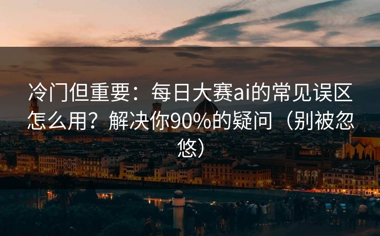 冷门但重要:每日大赛ai的常见误区怎么用?解决你90%的疑问(别被忽悠) 冷门但重要:每日大赛ai的常见误区怎么用?解决你90%的疑问(别被忽悠)