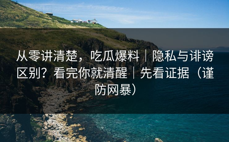 从零讲清楚,吃瓜爆料|隐私与诽谤区别?看完你就清醒|先看证据(谨防网暴) 从零讲清楚,吃瓜爆料|隐私与诽谤区别?看完你就清醒|先看证据(谨防网暴)