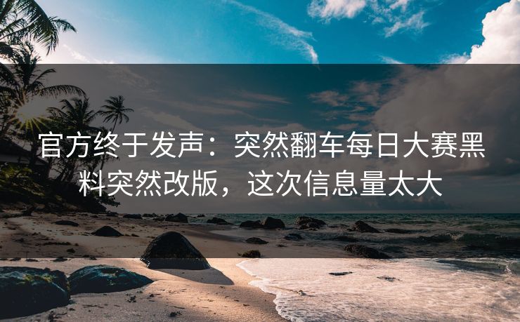 官方终于发声:突然翻车每日大赛黑料突然改版,这次信息量太大 官方终于发声:突然翻车每日大赛黑料突然改版,这次信息量太大