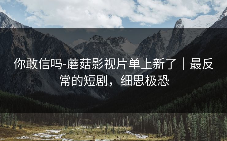 你敢信吗-蘑菇影视片单上新了|最反常的短剧,细思极恐 你敢信吗-蘑菇影视片单上新了|最反常的短剧,细思极恐