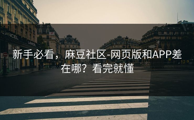 新手必看,麻豆社区-网页版和APP差在哪?看完就懂 新手必看,麻豆社区-网页版和APP差在哪?看完就懂