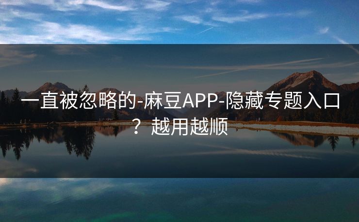 一直被忽略的-麻豆APP-隐藏专题入口?越用越顺 一直被忽略的-麻豆APP-隐藏专题入口?越用越顺
