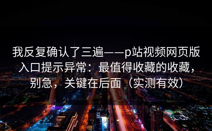 我反复确认了三遍——p站视频网页版入口提示异常:最值得收藏的收藏,别急,关键在后面(实测有效) 我反复确认了三遍——p站视频网页版入口提示异常:最值得收藏的收藏,别急,关键在后面(实测有效)