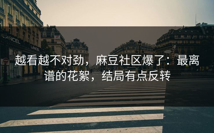 越看越不对劲,麻豆社区爆了:最离谱的花絮,结局有点反转 越看越不对劲,麻豆社区爆了:最离谱的花絮,结局有点反转