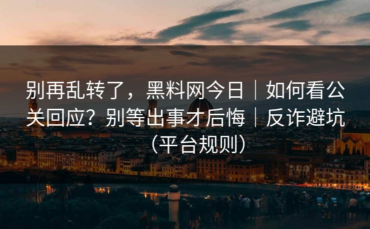 别再乱转了,黑料网今日|如何看公关回应?别等出事才后悔|反诈避坑(平台规则) 别再乱转了,黑料网今日|如何看公关回应?别等出事才后悔|反诈避坑(平台规则)