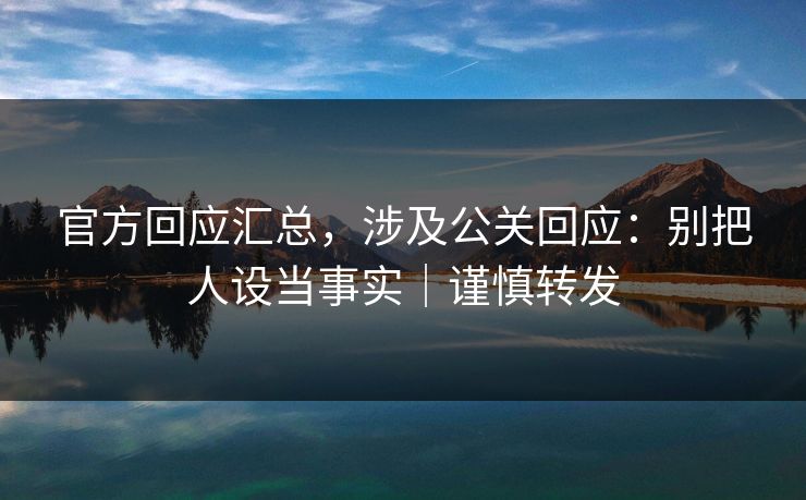 官方回应汇总,涉及公关回应:别把人设当事实|谨慎转发 官方回应汇总,涉及公关回应:别把人设当事实|谨慎转发