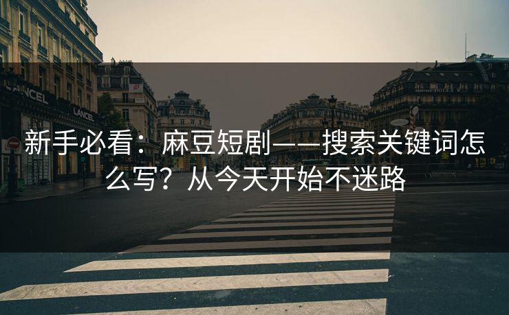 新手必看：麻豆短剧——搜索关键词怎么写？从今天开始不迷路