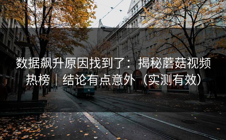数据飙升原因找到了:揭秘蘑菇视频热榜|结论有点意外(实测有效) 数据飙升原因找到了:揭秘蘑菇视频热榜|结论有点意外(实测有效)