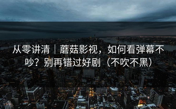 从零讲清|蘑菇影视,如何看弹幕不吵?别再错过好剧(不吹不黑) 从零讲清|蘑菇影视,如何看弹幕不吵?别再错过好剧(不吹不黑)
