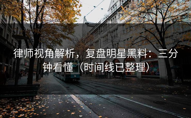 律师视角解析,复盘明星黑料:三分钟看懂(时间线已整理) 律师视角解析,复盘明星黑料:三分钟看懂(时间线已整理)