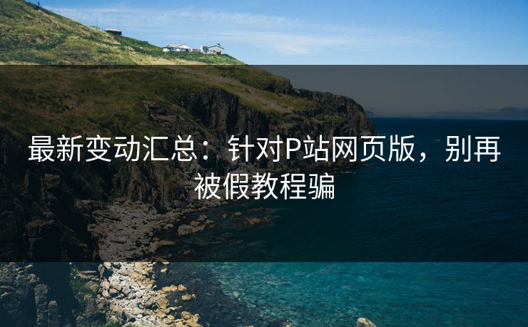 最新变动汇总:针对P站网页版,别再被假教程骗 最新变动汇总:针对P站网页版,别再被假教程骗