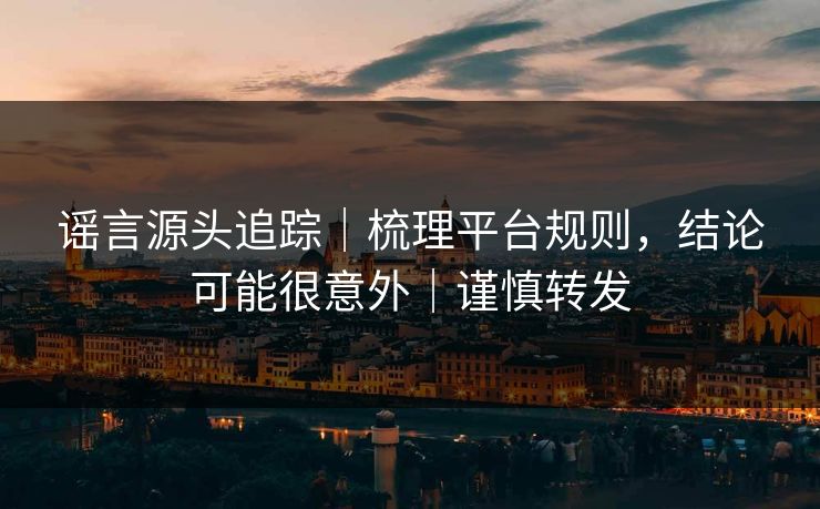 谣言源头追踪|梳理平台规则,结论可能很意外|谨慎转发 谣言源头追踪|梳理平台规则,结论可能很意外|谨慎转发