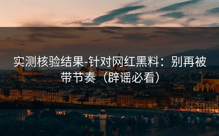 实测核验结果-针对网红黑料:别再被带节奏(辟谣必看) 实测核验结果-针对网红黑料:别再被带节奏(辟谣必看)