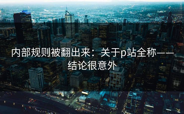 内部规则被翻出来：关于p站全称——结论很意外