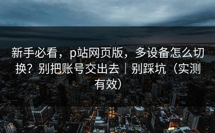 新手必看,p站网页版,多设备怎么切换?别把账号交出去|别踩坑(实测有效) 新手必看,p站网页版,多设备怎么切换?别把账号交出去|别踩坑(实测有效)