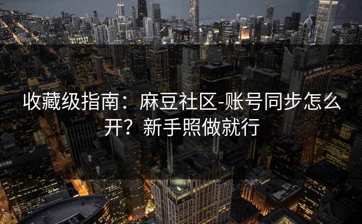 收藏级指南:麻豆社区-账号同步怎么开?新手照做就行 收藏级指南:麻豆社区-账号同步怎么开?新手照做就行