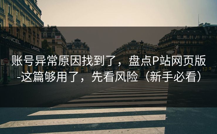 账号异常原因找到了,盘点P站网页版-这篇够用了,先看风险(新手必看) 账号异常原因找到了,盘点P站网页版-这篇够用了,先看风险(新手必看)