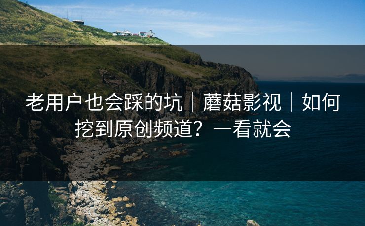 老用户也会踩的坑|蘑菇影视|如何挖到原创频道?一看就会 老用户也会踩的坑|蘑菇影视|如何挖到原创频道?一看就会