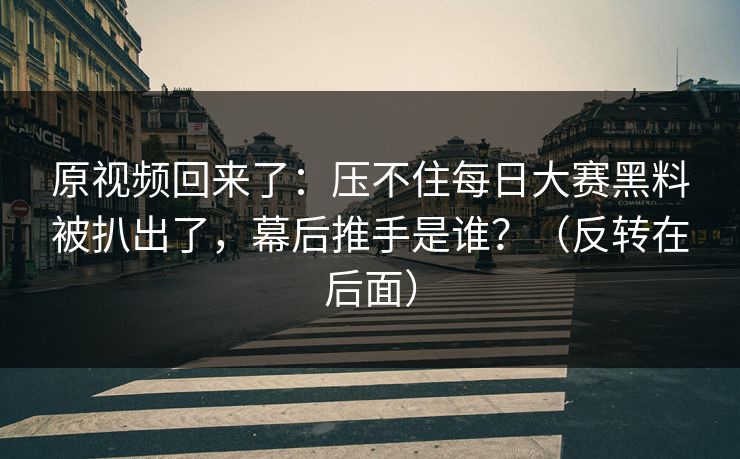 原视频回来了:压不住每日大赛黑料被扒出了,幕后推手是谁?(反转在后面) 原视频回来了:压不住每日大赛黑料被扒出了,幕后推手是谁?(反转在后面)