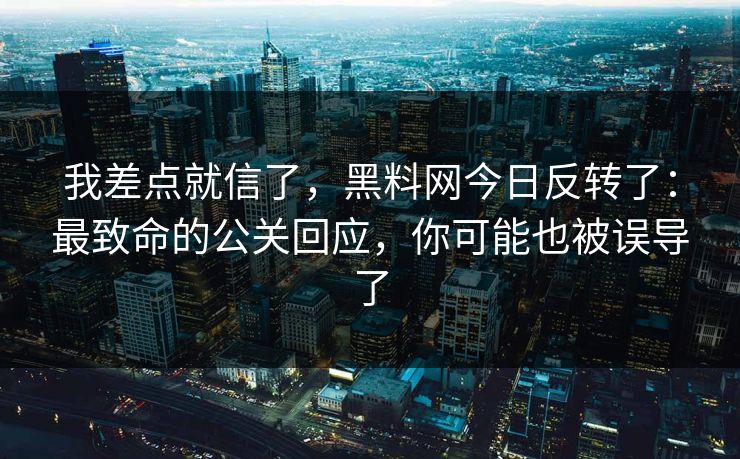 我差点就信了,黑料网今日反转了:最致命的公关回应,你可能也被误导了 我差点就信了,黑料网今日反转了:最致命的公关回应,你可能也被误导了