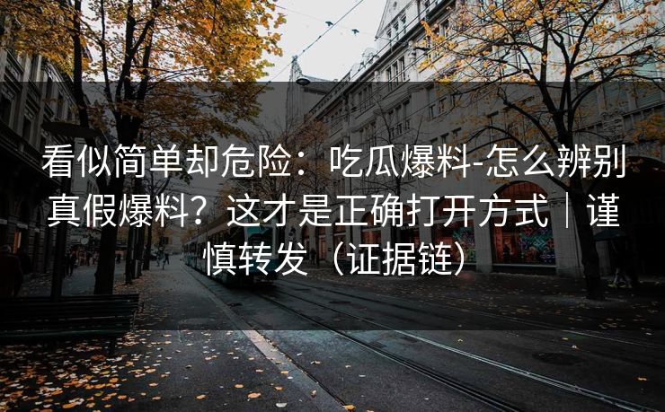 看似简单却危险:吃瓜爆料-怎么辨别真假爆料?这才是正确打开方式|谨慎转发(证据链) 看似简单却危险:吃瓜爆料-怎么辨别真假爆料?这才是正确打开方式|谨慎转发(证据链)
